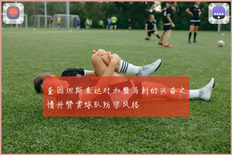 奎因坦斯表达对加盟马刺的兴奋之情并赞赏球队防守风格