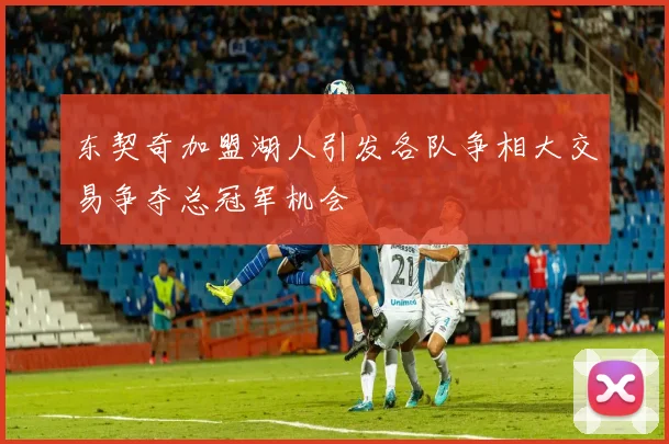 东契奇加盟湖人引发各队争相大交易争夺总冠军机会