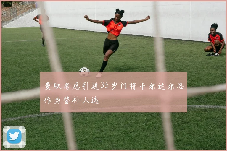 曼联考虑引进35岁门将卡尔达尔洛作为替补人选