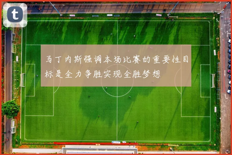 马丁内斯强调本场比赛的重要性目标是全力争胜实现全胜梦想