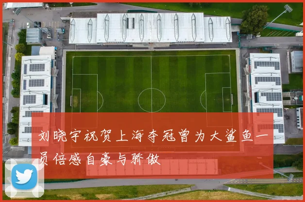 刘晓宇祝贺上海夺冠曾为大鲨鱼一员倍感自豪与骄傲