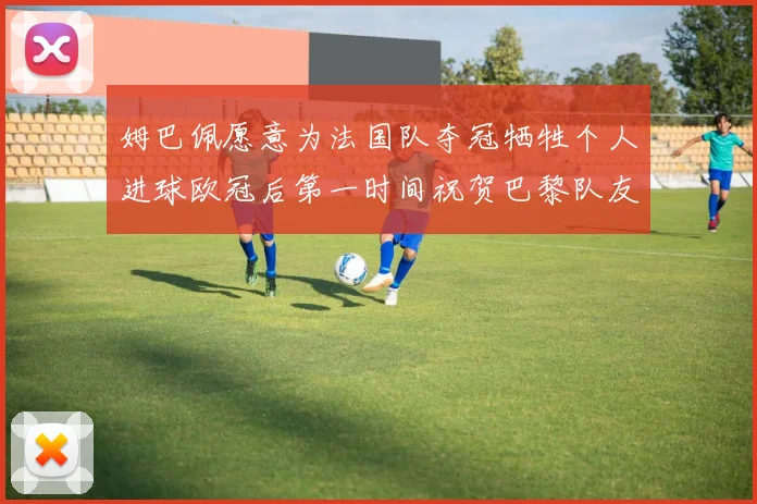 姆巴佩愿意为法国队夺冠牺牲个人进球欧冠后第一时间祝贺巴黎队友