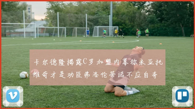 卡尔德隆揭露C罗加盟内幕称米亚托维奇才是功臣弗洛伦蒂诺不应自夸
