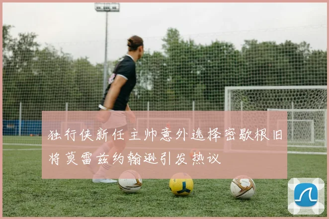 独行侠新任主帅意外选择密歇根旧将莫雷兹约翰逊引发热议