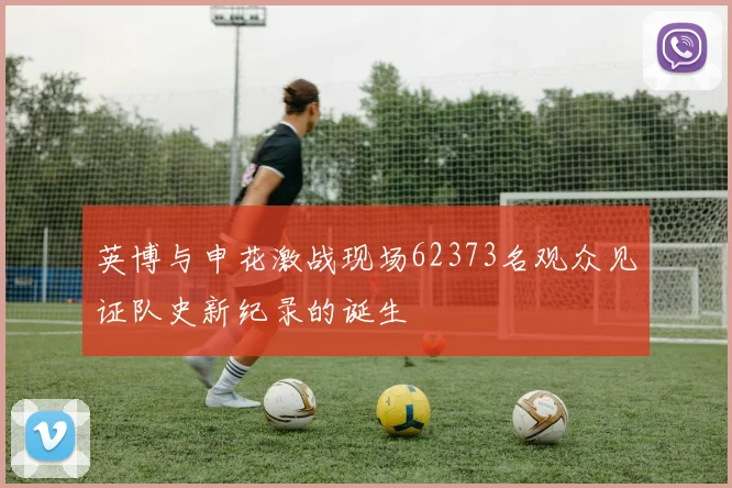 英博与申花激战现场62373名观众见证队史新纪录的诞生