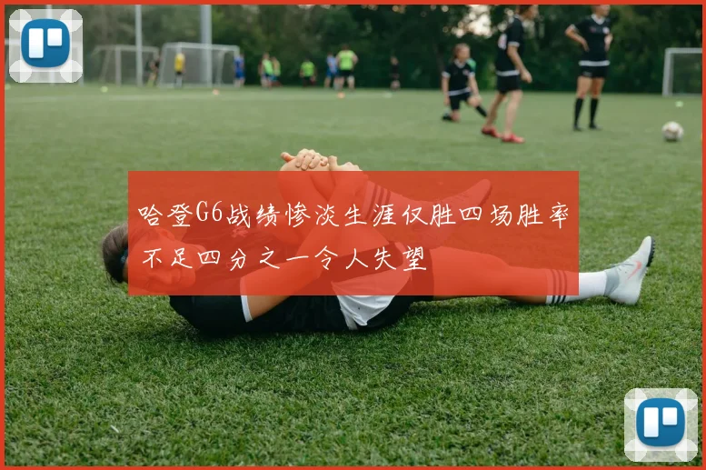哈登G6战绩惨淡生涯仅胜四场胜率不足四分之一令人失望