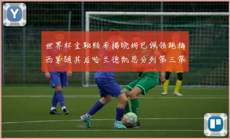 世界杯金靴赔率揭晓姆巴佩领跑梅西紧随其后哈兰德凯恩分列第三第四