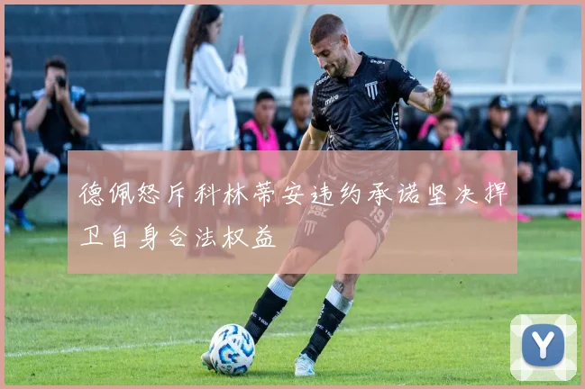 德佩怒斥科林蒂安违约承诺坚决捍卫自身合法权益