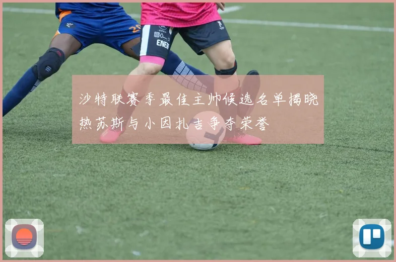 沙特联赛季最佳主帅候选名单揭晓热苏斯与小因扎吉争夺荣誉