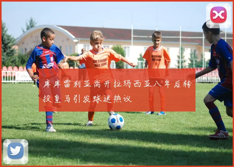 库库雷利亚离开拉玛西亚八年后转投皇马引发球迷热议