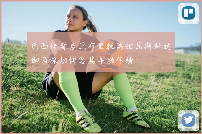 巴西传奇后卫布里托离世瓦斯科达伽马深切悼念其丰功伟绩