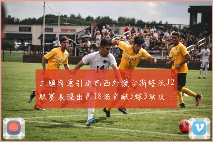 三镇有意引进巴西外援古斯塔沃J2联赛表现出色18场贡献5球3助攻